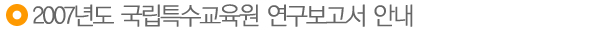2007년도 국립특수교육원 연구보고서 안내