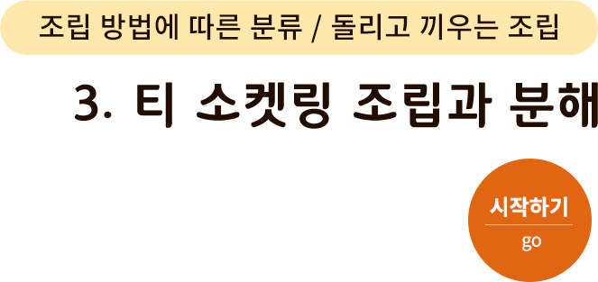 조립 방법에 따른 분류/돌리고 끼우는 조립-3.티 소켓링 조립과 분해. 시작하기(go)