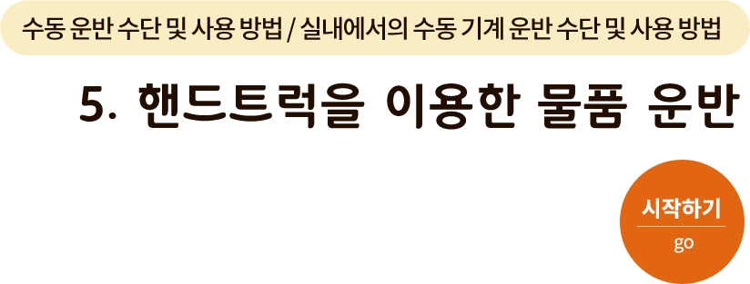 수동 운반 수단 및 사용 방법/실내에서의 수동 기계 운반 수단 및 사용 방법 - 5. 핸드트럭을 이용한 물품 운반. 시작하기(go)