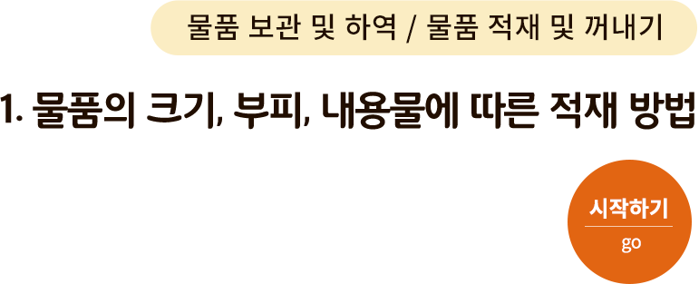 물품 보관 및 하역/물품 적재 및 꺼내기-1. 물품의 크기, 부피, 내용물에 따른 적재 방법. 시작하기(go)