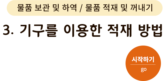 물품 보관 및 하역/물품 적재 및 꺼내기 - 3. 기구를 이용한 적재 방법. 시작하기(go)