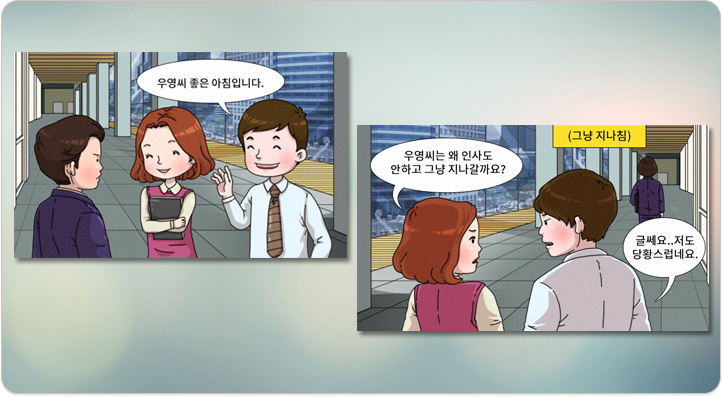 출근 시 사무실에서 마주친 동료:우영씨 좋은 아침입니다. 그냥 지나침:우영씨는 왜 인사도 안하고 그냥 지나갈까요? 글쎄요. 저도 당황스럽네요.