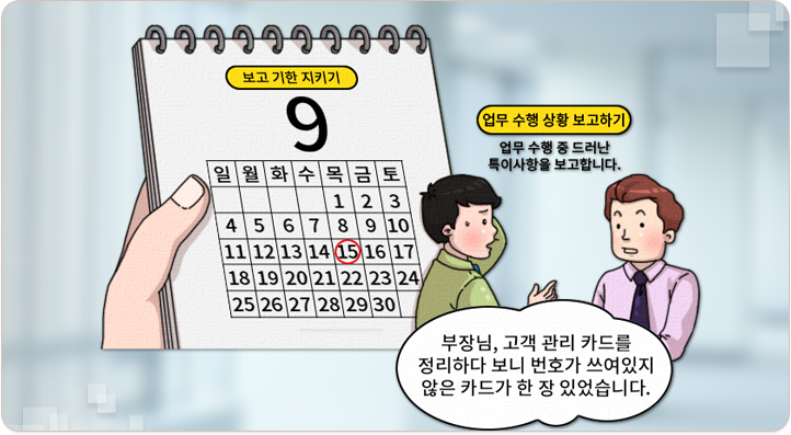 업무 수행 상황 보고하기. 업무 수행 중 드러난 특이사항을 보고합니다. 부장님, 고객 관리 카드를 정리하다 보니 번호가 쓰여있지 않은 카드가 한장 있었습니다.