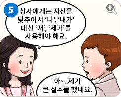 여직원:상사에게는 자신을 낮추어서 '나','내가' 대신 '저','제가'를 사용해야 해요. 우영:아!.. 제가 큰 실수를 했네요.