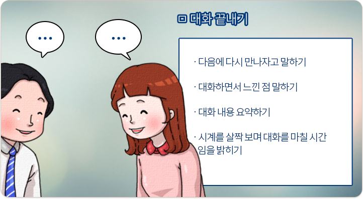대화 끝내기:다음에 다시 만나자고 말하기, 대화하면서 느낀 점 말하기, 대화 내용 요약하기, 시계를 살짝 보며 대화를 마칠 시간임을 밝히기