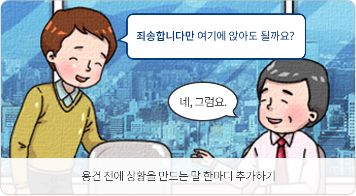 용건 전에 상황을 만드는 말 한마디 추가하기. 죄송합니다만 여기에 앉아도 될까요? 네, 그럼요.