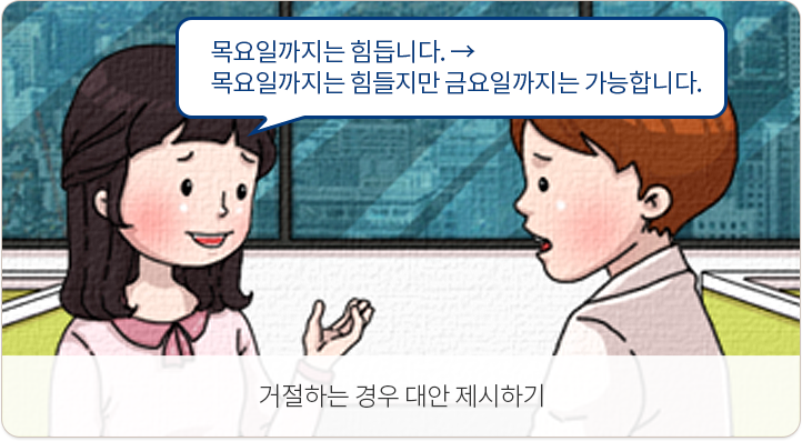 거절하는 경우 대안 제시하기. 목요일까지는 힘듭니다.-목요일까지는 힘들지만 금요일까지는 가능합니다.