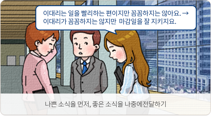 나쁜 소식을 먼저, 좋은 소식을 나중에 전달하기. 이대리는 일을 빨리하는 편이지만 꼼꼼하지는 않아요.-이대리가 꼼꼼하지는 않지만 마감일을 잘 지키지요.