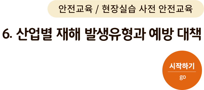 현장실습 사전 안전교육-6. 산업별 재해 발생유형과 예방 대책. 시작하기(go)