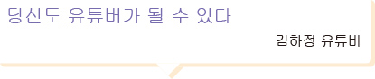 당신도 유튜버가 될 수 있다 김하정 유튜버