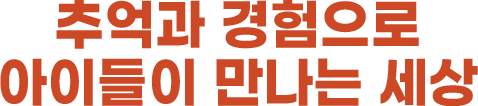 추억과 경험으로 아이들이 만나는 세상