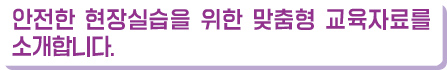 안전한 현장실습을 위한 맞춤형 교육자료를 소개합니다.