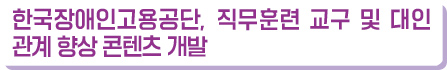 한국장애인고용공단, 직무훈련 교구 및 대인 관계 향상 콘텐츠 개발