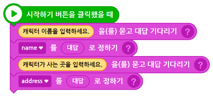 이미지. 블록들 이미지. 시작하기 버튼을 클릭했을 때 블록, 캐릭터 이름을 입력하세요.를 묻고 대답 기다리기 블록, name을 대답로 정하기 블록 캐릭터가 사는 곳을 입력하세요를 묻고 대답 기다리기 블록 address를 대답로 정하기 블록이 연결되어 있다.