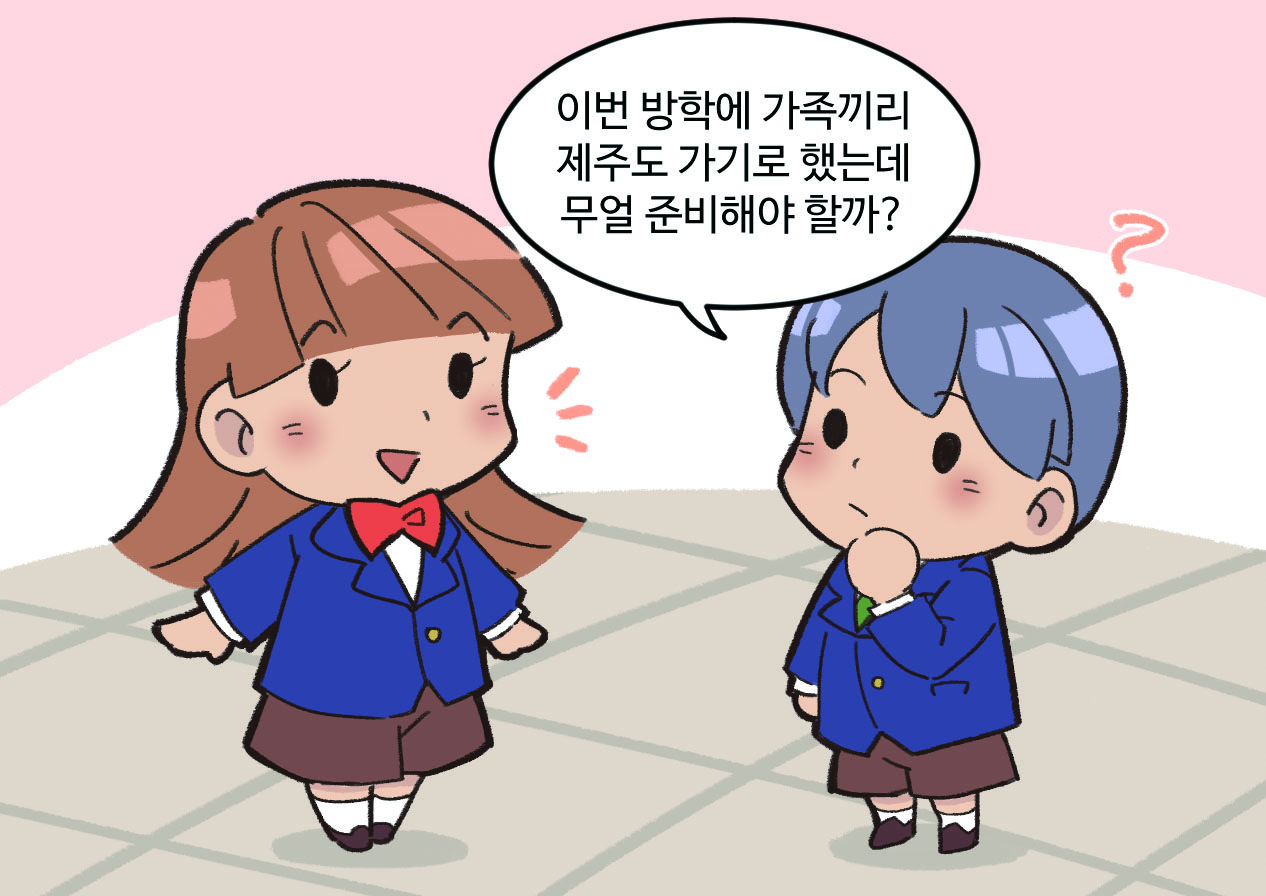 남, 여 학생이 말하는 모습. 남학생 : 이번 방학에 가족끼리 제주도 가기로 했는데 무얼 준비해야 할까?