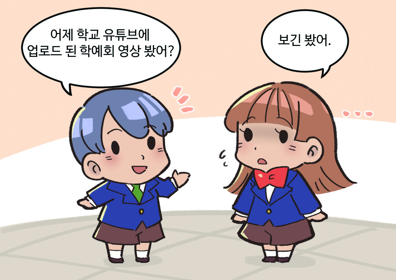 남, 여학생이 대화하는 모습. 남학생 : 어제 학교 유튜브에 업로드 된 학예회 영상 봤어? / 여학생 : 보긴 봤어.