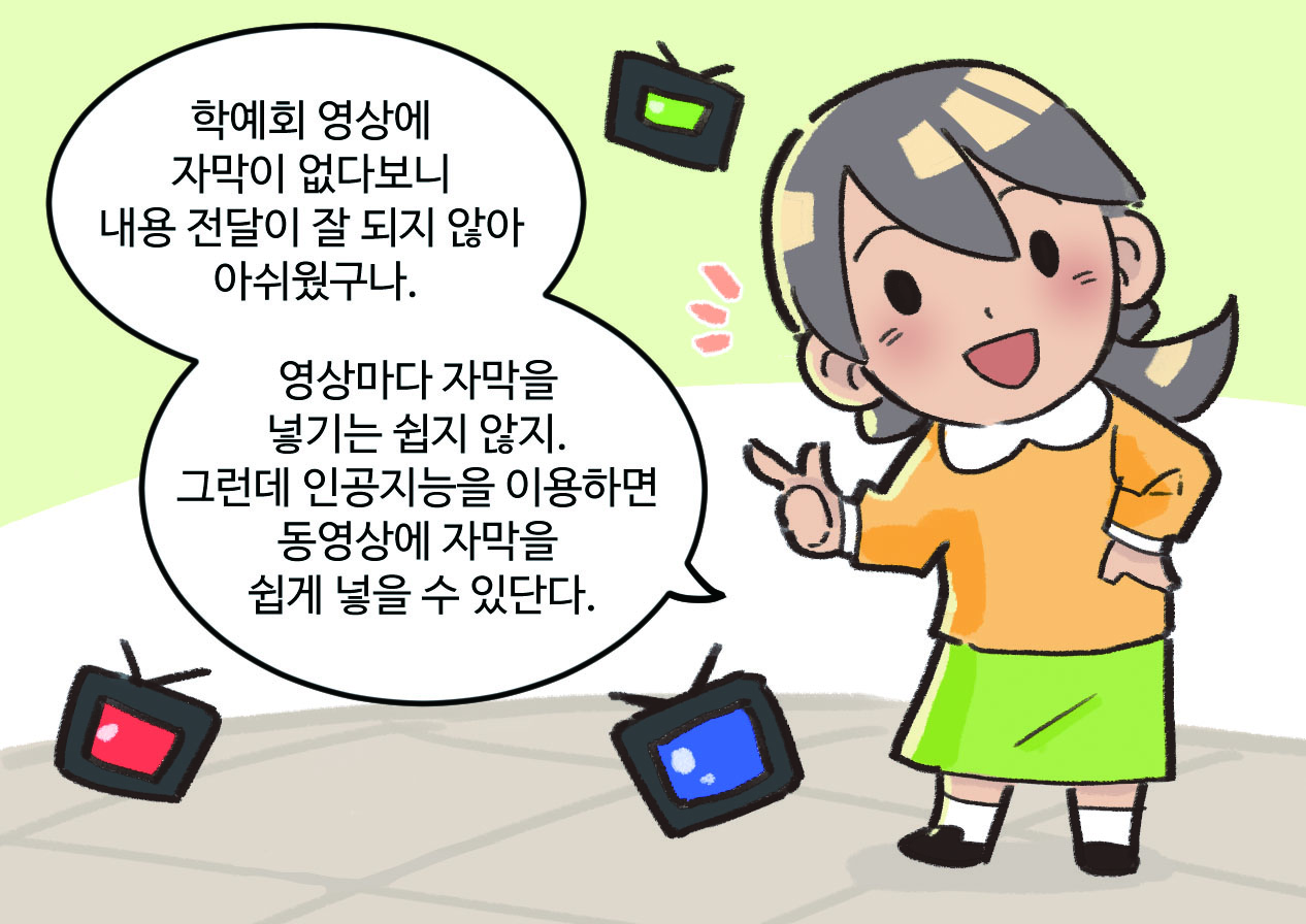선생님이 말하는 모습. 선생님 : 학예회 영상에 자막이 없다보니 내용 전달이 잘 되지 않아 아쉬웠구나. 영상마다 자막을 넣기는 쉽지 않지. 그런데 인공지능을 이용하면 동영상에 자막을 쉽게 넣을 수 있단다.