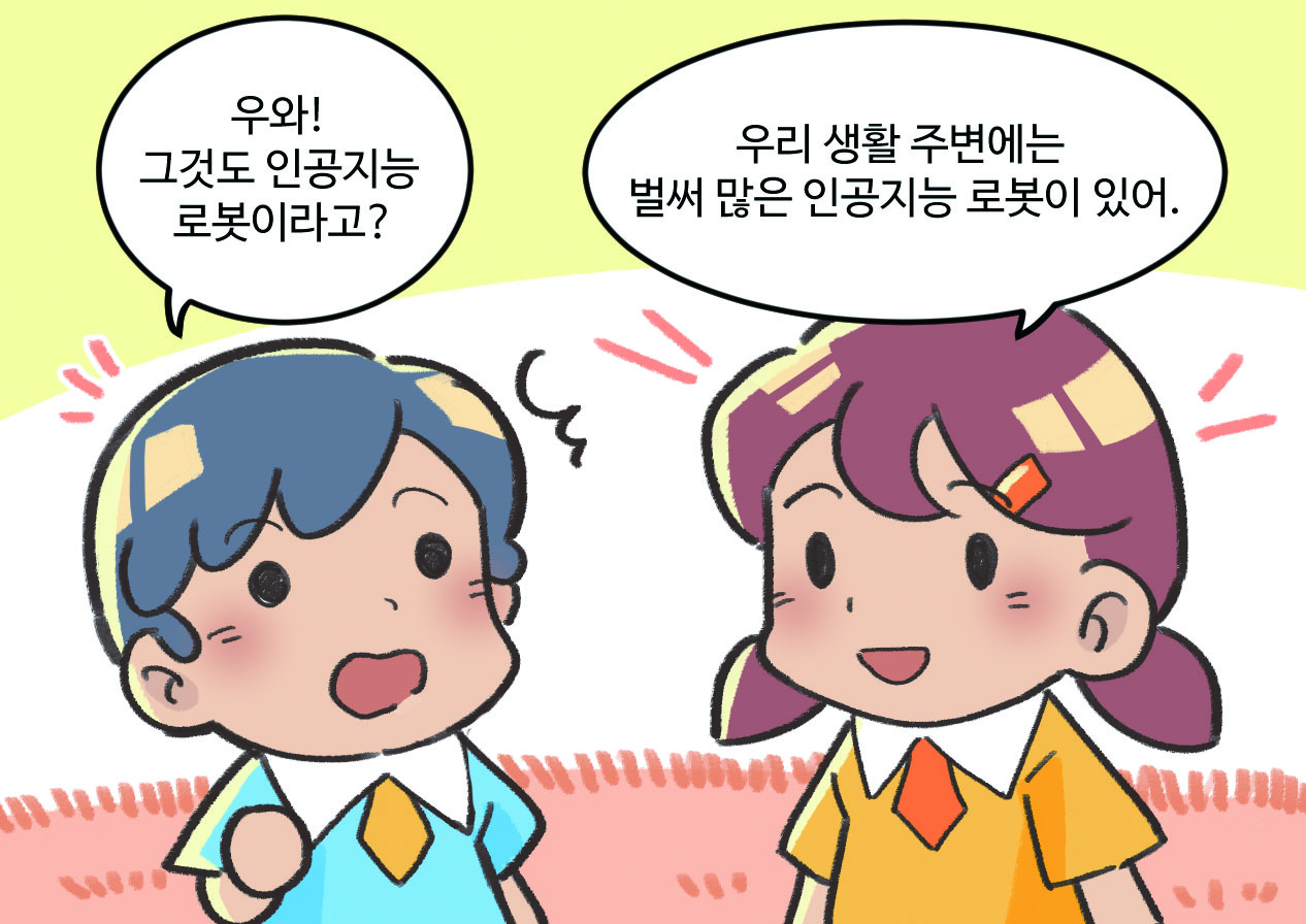 남자아이와 여자아이가 대화하는 모습. 남자아이 : 우와! 그것도 인공지능 로봇이라고? / 여자아이 : 우리 생활 주변에는 벌써 많은 인공지능 로봇이 있어.