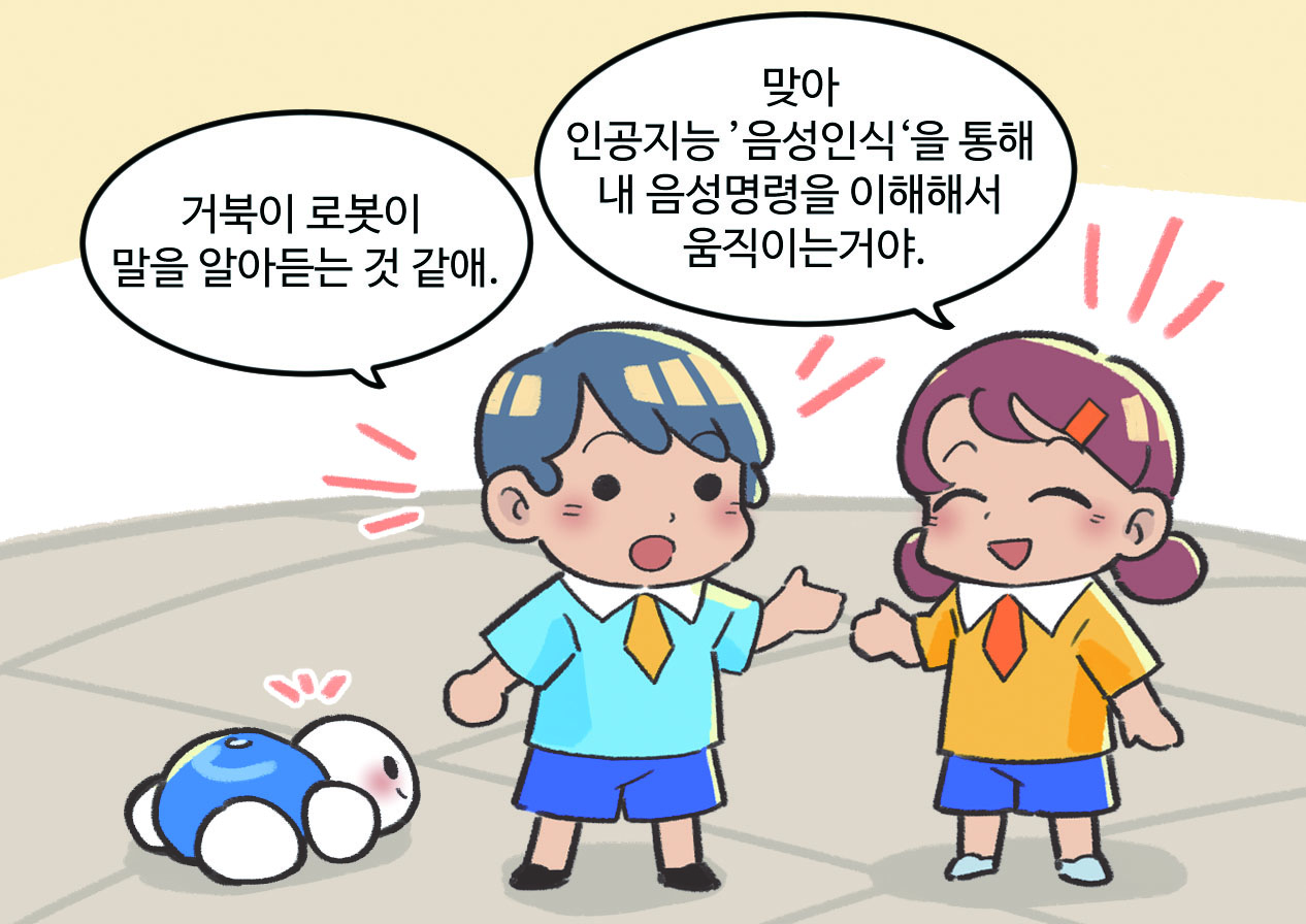 남자아이와 여자아이가 대화하는 모습. 남자아이 : 거북이 로봇이 말을 알아듣는 것 같애. / 여자아이 : 맞아! 인공지능 '음성인식'을 통해 내 음성명령을 이해해서 움직이는 거야.