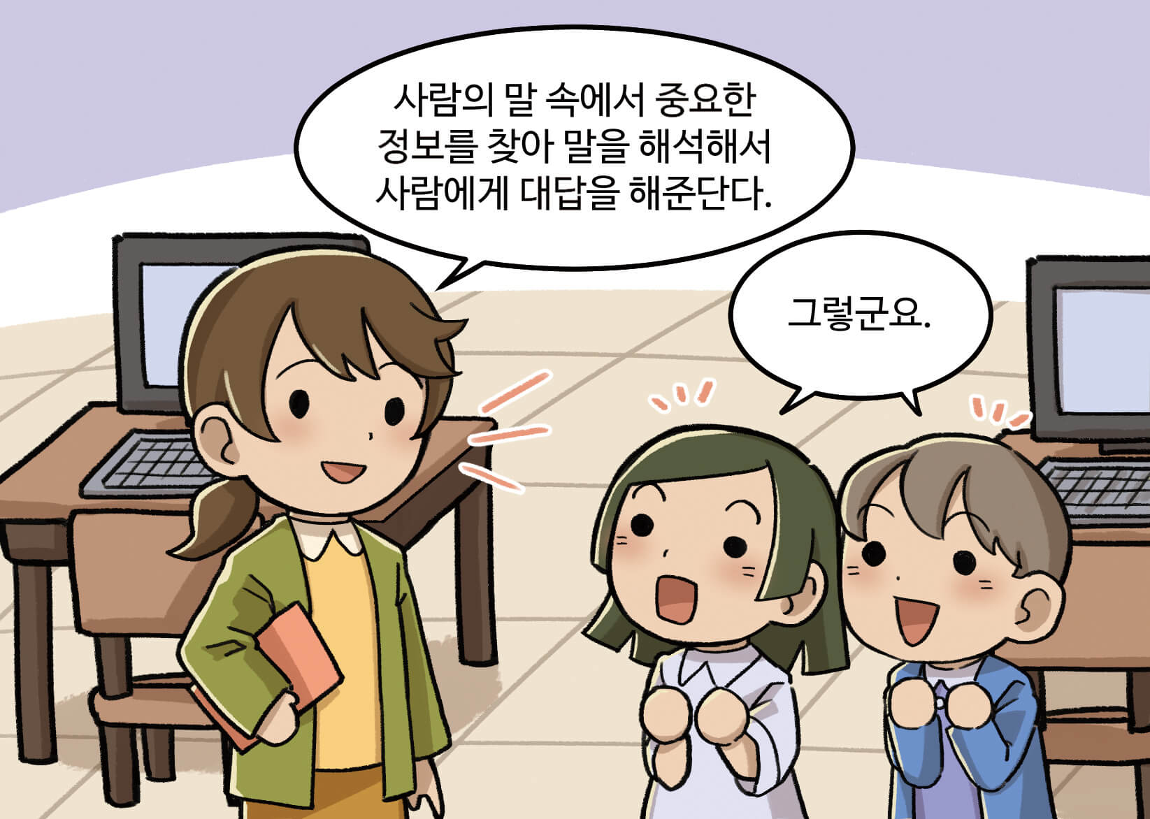 선생님: 사람의 말 속에서 중요한 정보를 찾아 말을 해석해서 사람에게 대답을 해준단다.
                                 남,여학생: 그렇군요