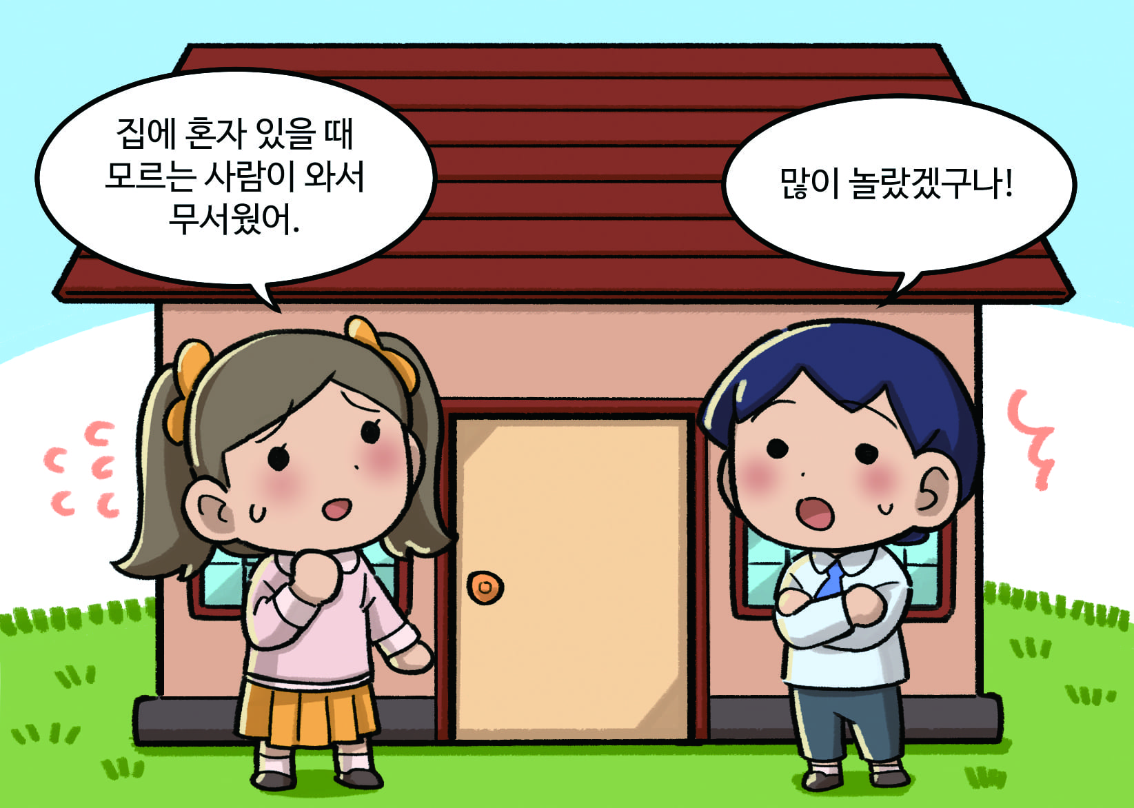 여자: 집에 혼자 있을 때 모르는 사람이 와서 무서웠어. 남자 : 많이 놀랐겠구나